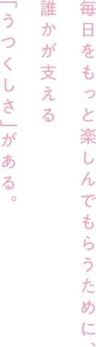 毎日をもっと楽しんでもらうために、誰かが支える「うつくしさ」がある。