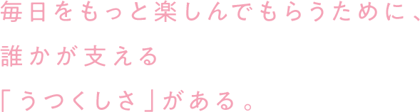 毎日をもっと楽しんでもらうために、誰かが支える「うつくしさ」がある。